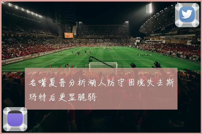名嘴夏普分析湖人防守困境失去斯玛特后更显脆弱