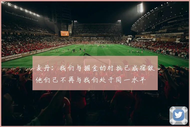 麦丹：我们与掘金的对抗已成宿敌他们已不再与我们处于同一水平