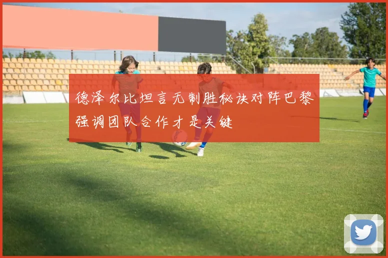 德泽尔比坦言无制胜秘诀对阵巴黎强调团队合作才是关键