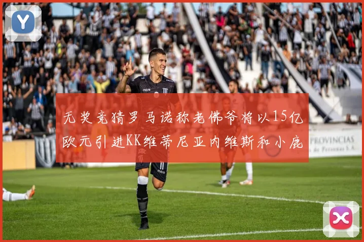 无奖竞猜罗马诺称老佛爷将以15亿欧元引进KK维蒂尼亚内维斯和小鹿