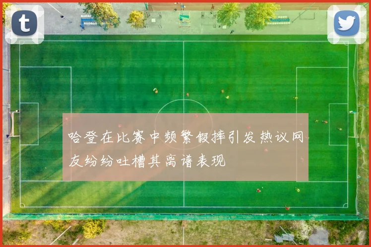 哈登在比赛中频繁假摔引发热议网友纷纷吐槽其离谱表现