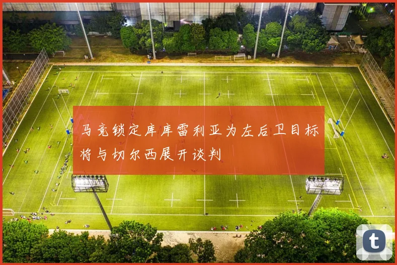 马竞锁定库库雷利亚为左后卫目标将与切尔西展开谈判