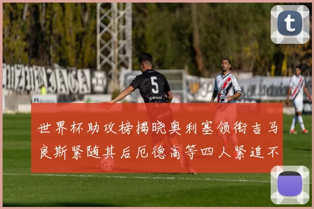世界杯助攻榜揭晓奥利塞领衔吉马良斯紧随其后厄德高等四人紧追不舍