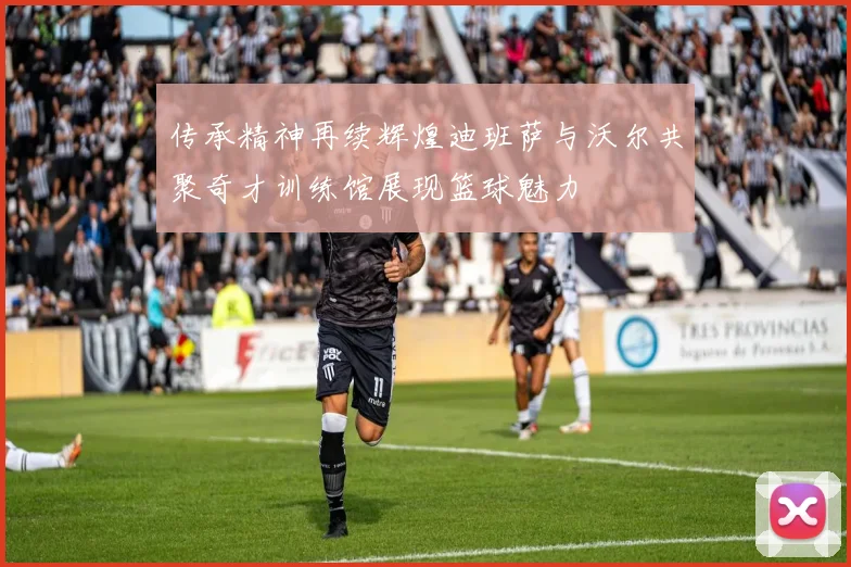 传承精神再续辉煌迪班萨与沃尔共聚奇才训练馆展现篮球魅力