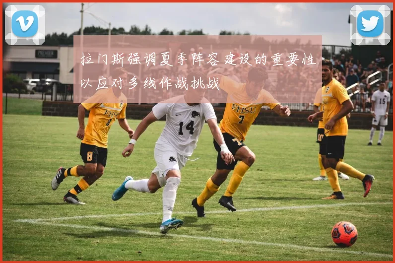 拉门斯强调夏季阵容建设的重要性以应对多线作战挑战