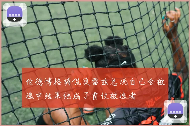 伦德博格调侃莫雷兹总说自己会被选中结果他成了首位被选者
