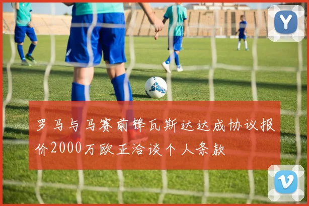 罗马与马赛前锋瓦斯达达成协议报价2000万欧正洽谈个人条款
