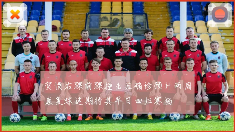 贺惯右踝前踝撞击症确诊预计两周康复球迷期待其早日回归赛场
