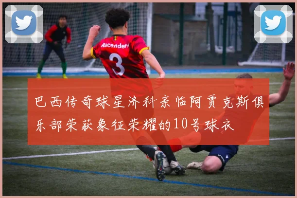 巴西传奇球星济科亲临阿贾克斯俱乐部荣获象征荣耀的10号球衣