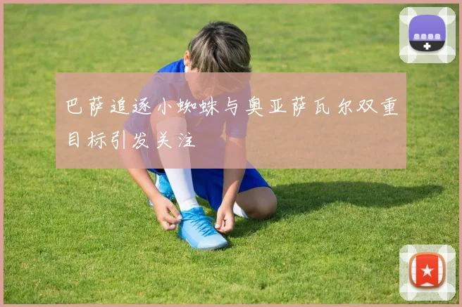 巴萨追逐小蜘蛛与奥亚萨瓦尔双重目标引发关注