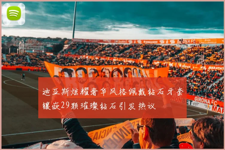 迪亚斯炫耀奢华风格佩戴钻石牙套镶嵌29颗璀璨钻石引发热议