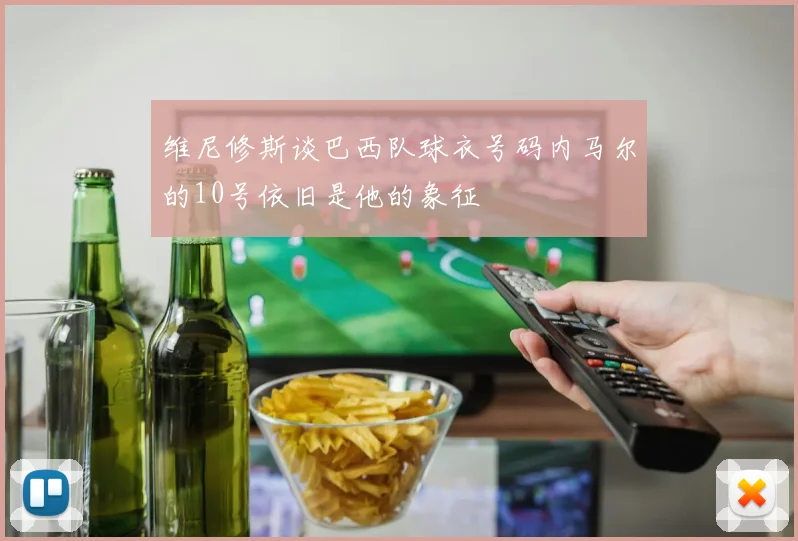 维尼修斯谈巴西队球衣号码内马尔的10号依旧是他的象征