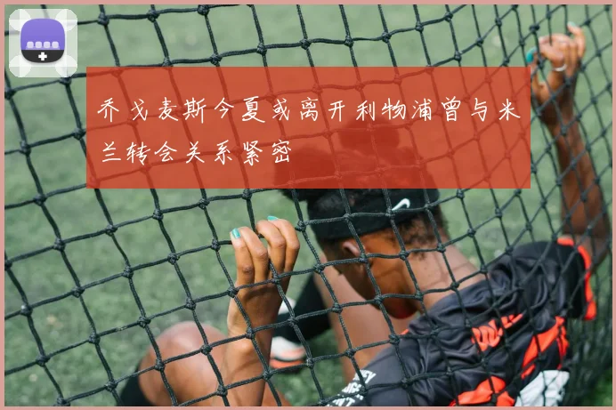 乔戈麦斯今夏或离开利物浦曾与米兰转会关系紧密