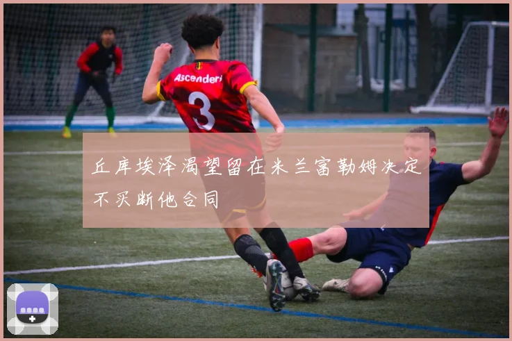 丘库埃泽渴望留在米兰富勒姆决定不买断他合同