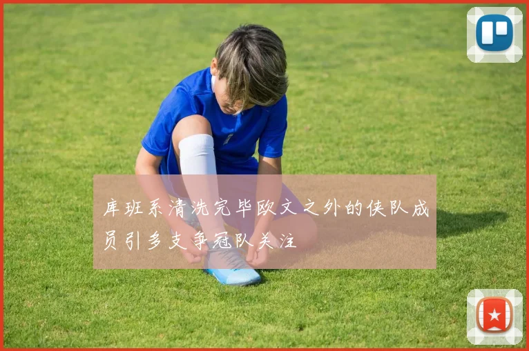 库班系清洗完毕欧文之外的侠队成员引多支争冠队关注