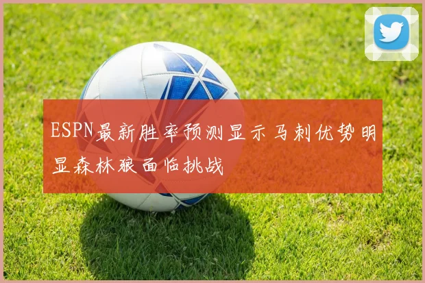 ESPN最新胜率预测显示马刺优势明显森林狼面临挑战